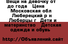 Вещи на девочку от 0 до года › Цена ­ 500 - Московская обл., Люберецкий р-н, Люберцы г. Дети и материнство » Детская одежда и обувь   